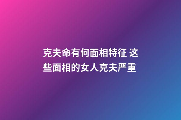 克夫命有何面相特征 这些面相的女人克夫严重
